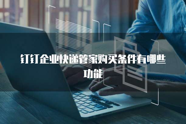 钉钉企业快递管家购买条件有哪些功能