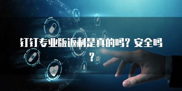钉钉专业版返利是真的吗?安全吗?