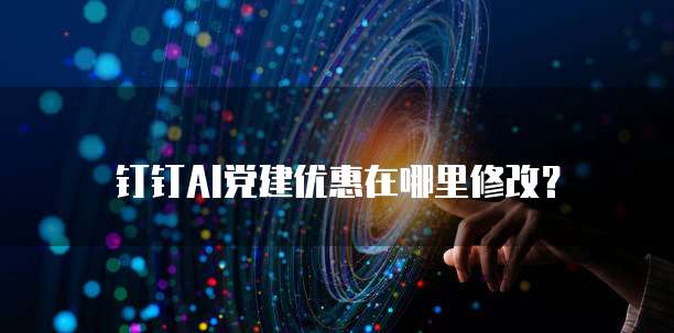 钉钉AI党建优惠在哪里修改？