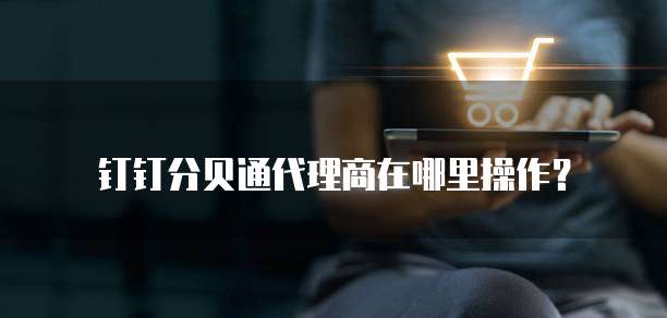钉钉分贝通代理商在哪里操作？