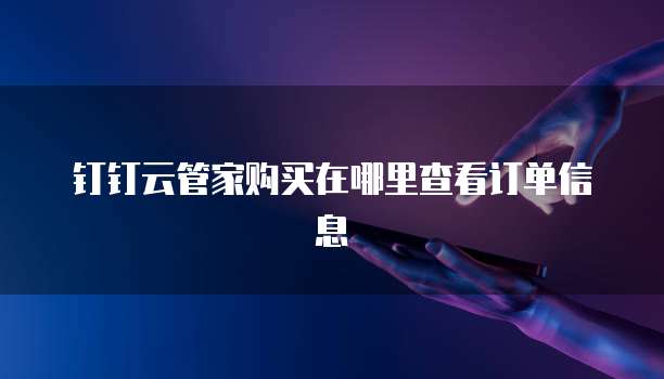 钉钉云管家购买在哪里查看订单信息