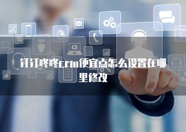 钉钉咚咚CRM便宜点怎么设置在哪里修改