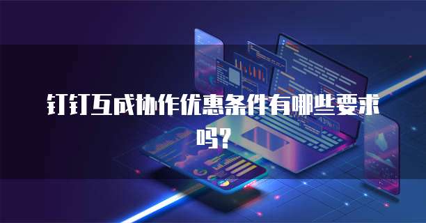 钉钉互成协作优惠条件有哪些要求吗?