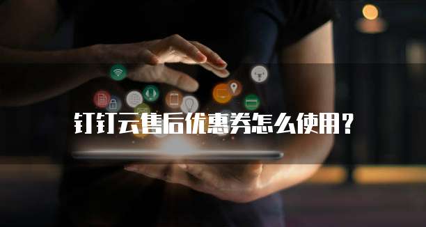 钉钉云售后优惠券怎么使用？