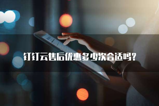 钉钉云售后优惠多少次合适吗？