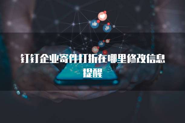 钉钉企业寄件打折在哪里修改信息提醒
