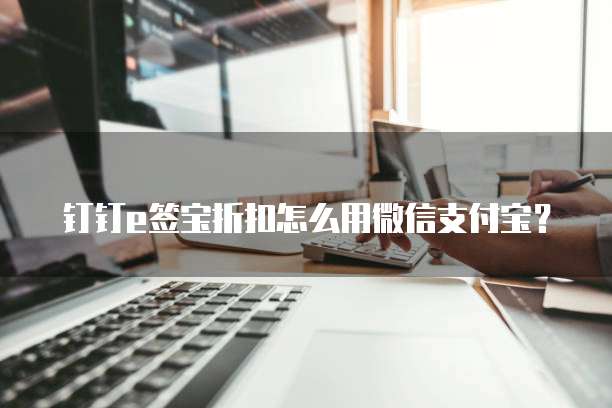 钉钉e签宝折扣怎么用微信支付宝?