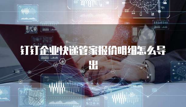钉钉企业快递管家报价明细怎么导出