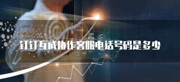 钉钉互成协作客服电话号码是多少