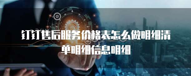 钉钉售后服务价格表怎么做明细清单明细信息明细
