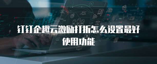 钉钉企趣云激励打折怎么设置最好使用功能