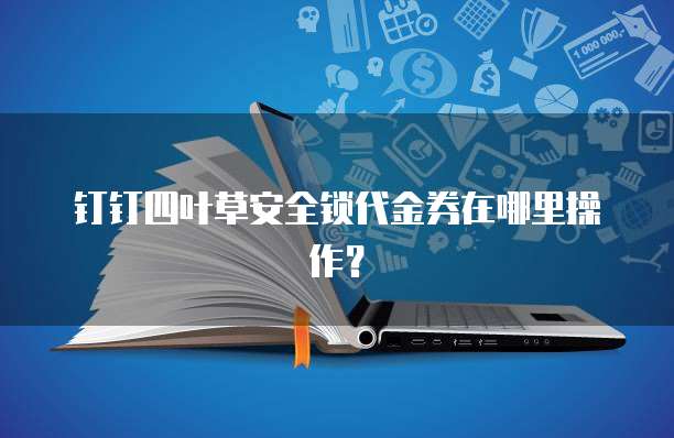 钉钉四叶草安全锁代金券在哪里操作？