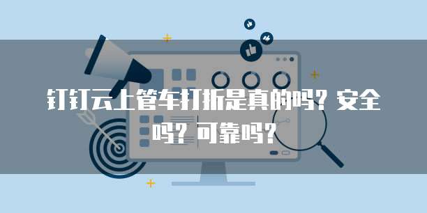 钉钉云上管车打折是真的吗?安全吗?可靠吗?
