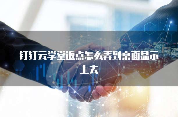 钉钉云学堂返点怎么弄到桌面显示上去