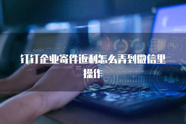 钉钉企业寄件返利怎么弄到微信里操作