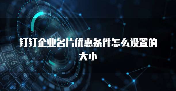 钉钉企业名片优惠条件怎么设置的大小