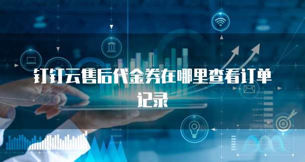 钉钉云售后代金券在哪里查看订单记录