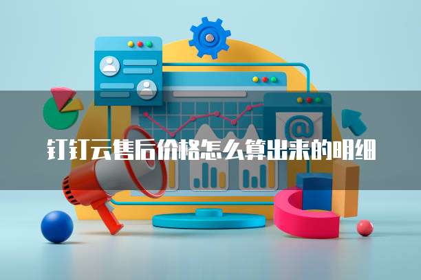 钉钉云售后价格怎么算出来的明细