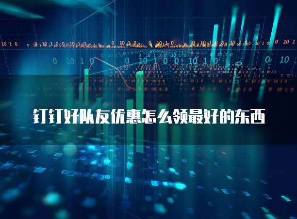 钉钉好队友优惠怎么领最好的东西