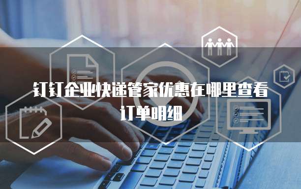 钉钉企业快递管家优惠在哪里查看订单明细