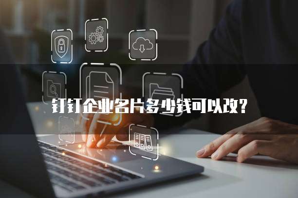钉钉企业名片多少钱可以改?