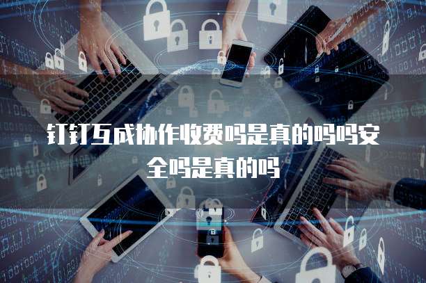 钉钉互成协作收费吗是真的吗吗安全吗是真的吗