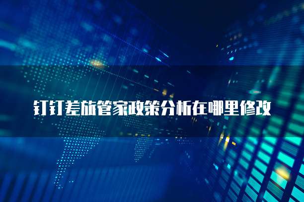 钉钉差旅管家政策分析在哪里修改