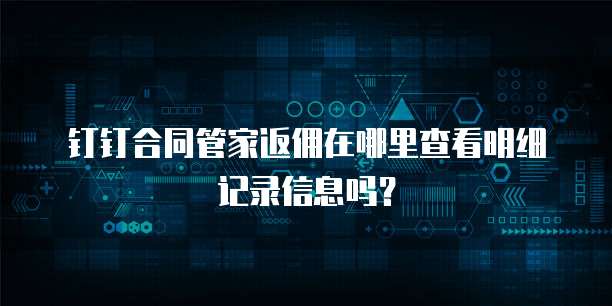 钉钉合同管家返佣在哪里查看明细记录信息吗？