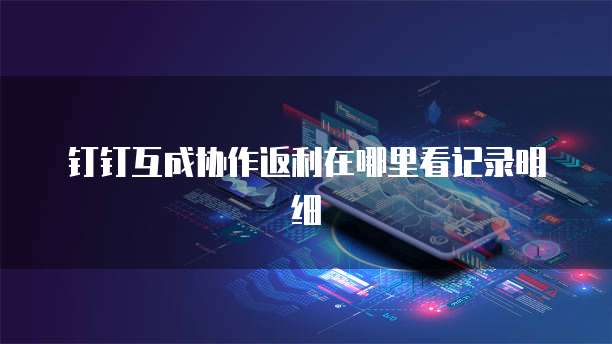 钉钉互成协作返利在哪里看记录明细