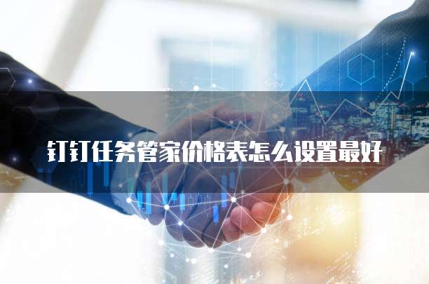 钉钉任务管家价格表怎么设置最好
