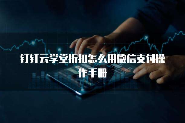 钉钉云学堂折扣怎么用微信支付操作手册