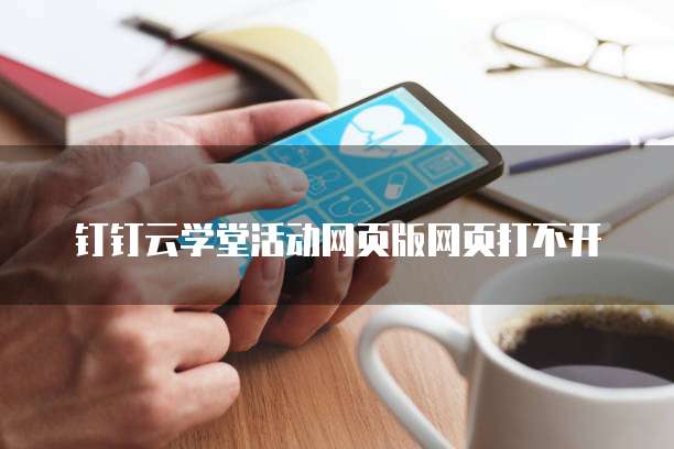 钉钉云学堂活动网页版网页打不开