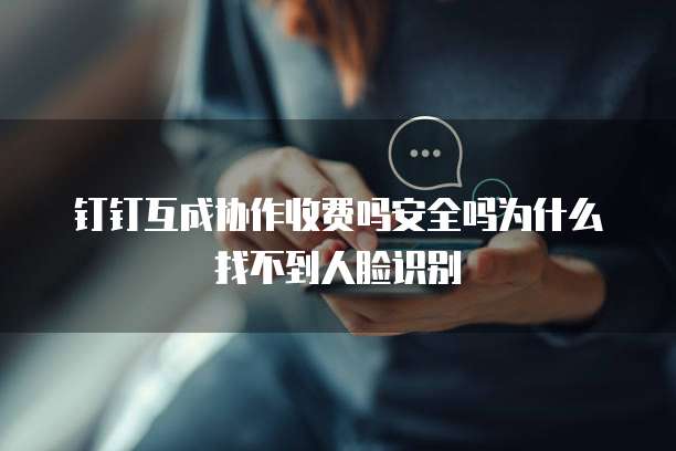 钉钉互成协作收费吗安全吗为什么找不到人脸识别