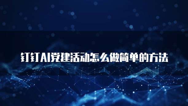 钉钉AI党建活动怎么做简单的方法
