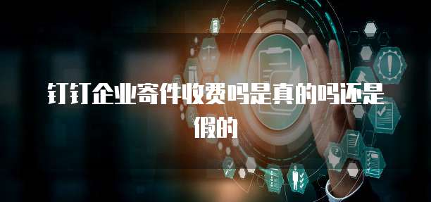 钉钉企业寄件收费吗是真的吗还是假的