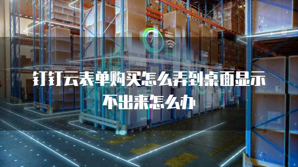 钉钉云表单购买怎么弄到桌面显示不出来怎么办
