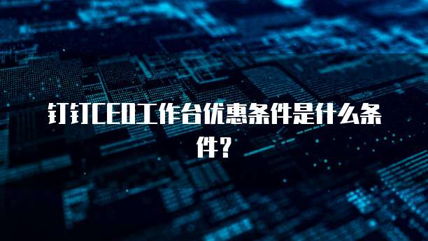 钉钉CEO工作台优惠条件是什么条件?