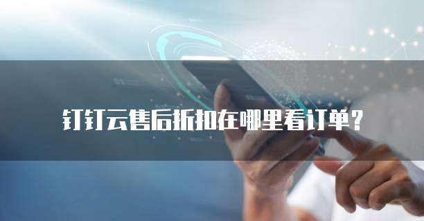 钉钉云售后折扣在哪里看订单?