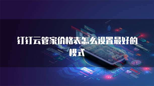 钉钉云管家价格表怎么设置最好的模式