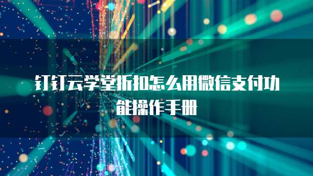 钉钉云学堂折扣怎么用微信支付功能操作手册