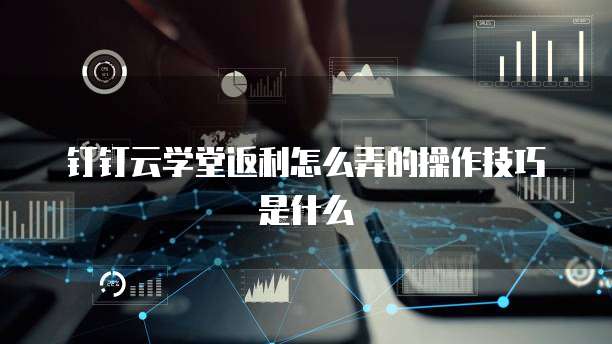 钉钉云学堂返利怎么弄的操作技巧是什么