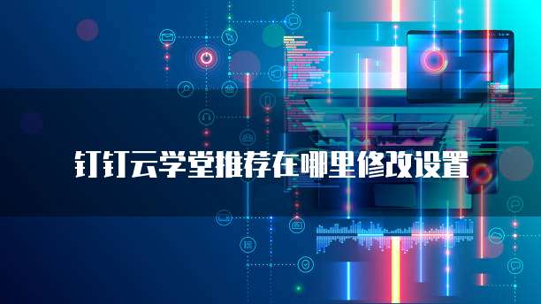钉钉云学堂推荐在哪里修改设置