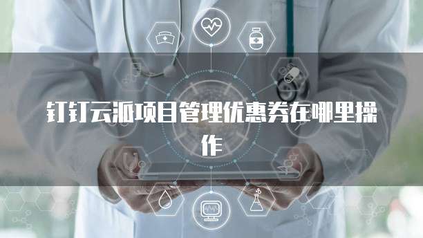 钉钉云派项目管理优惠券在哪里操作