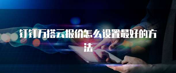 钉钉万搭云报价怎么设置最好的方法