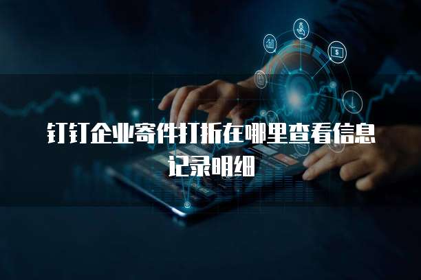 钉钉企业寄件打折在哪里查看信息记录明细