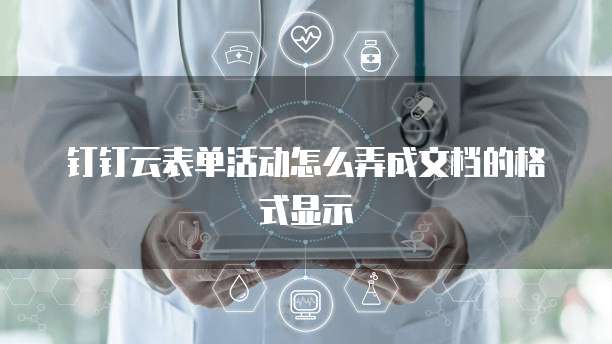 钉钉云表单活动怎么弄成文档的格式显示