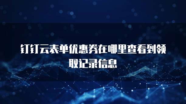 钉钉云表单优惠券在哪里查看到领取记录信息