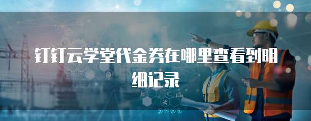 钉钉云学堂代金券在哪里查看到明细记录