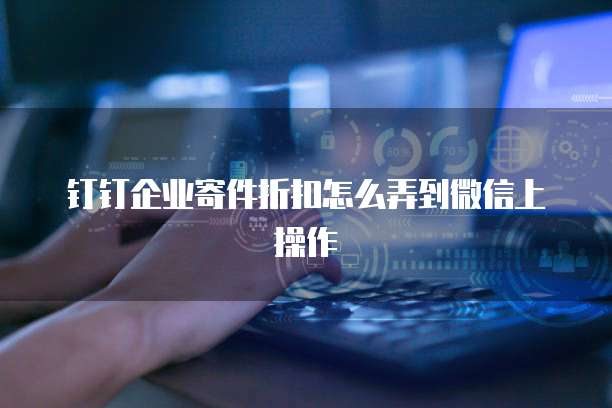 钉钉企业寄件折扣怎么弄到微信上操作
