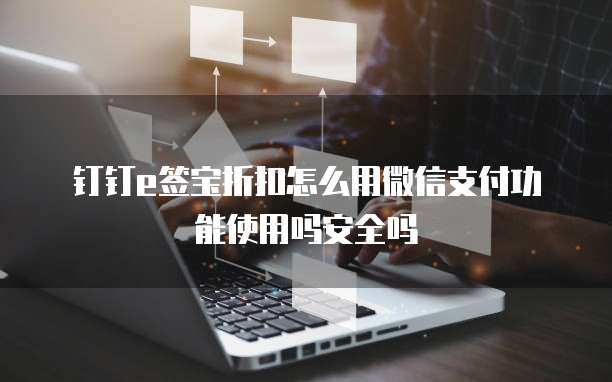 钉钉e签宝折扣怎么用微信支付功能使用吗安全吗